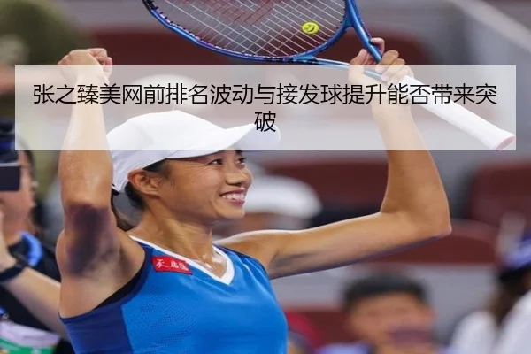 张之臻美网前排名波动与接发球提升能否带来突破